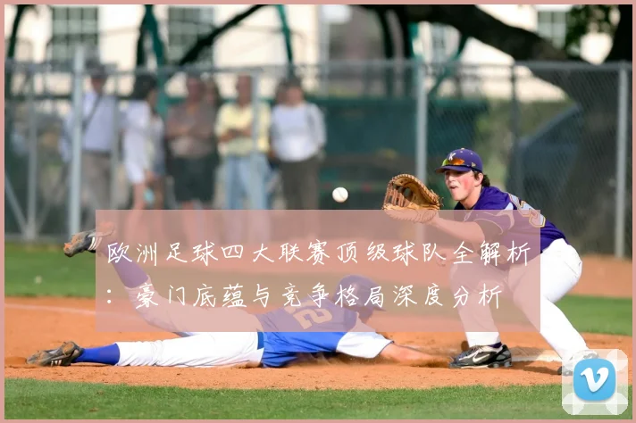 欧洲足球四大联赛顶级球队全解析：豪门底蕴与竞争格局深度分析