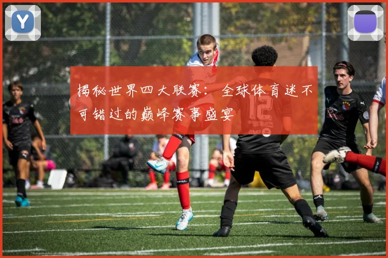 揭秘世界四大联赛:全球体育迷不可错过的巅峰赛事盛宴