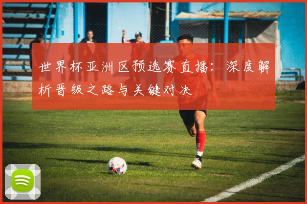 世界杯亚洲区预选赛直播：深度解析晋级之路与关键对决