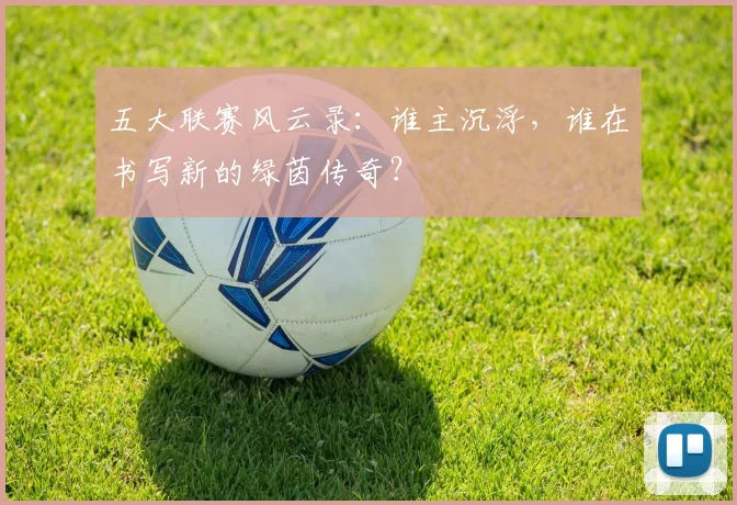 五大联赛风云录:谁主沉浮,谁在书写新的绿茵传奇?