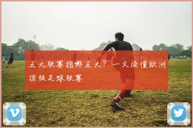 五大联赛指哪五大?一文读懂欧洲顶级足球联赛