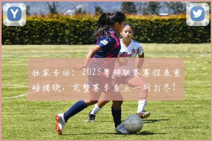 独家专访:2025粤超联赛赛程表重磅揭晓,完整赛季看点一网打尽!