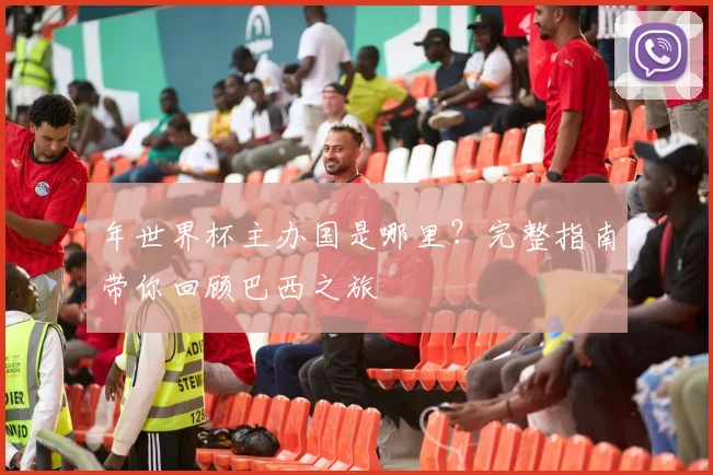 年世界杯主办国是哪里?完整指南带你回顾巴西之旅