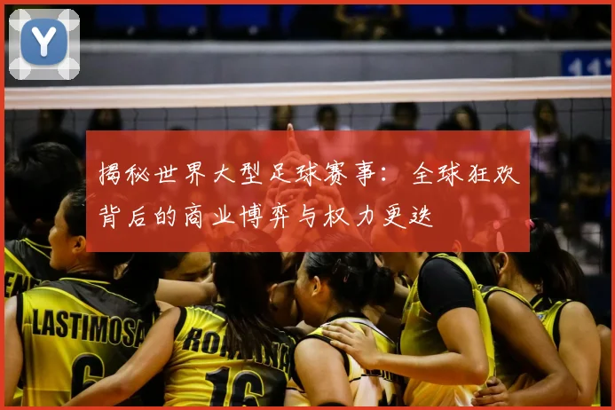 揭秘世界大型足球赛事:全球狂欢背后的商业博弈与权力更迭