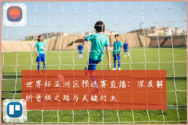 世界杯亚洲区预选赛直播:深度解析晋级之路与关键对决
