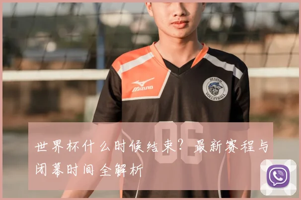 世界杯什么时候结束?最新赛程与闭幕时间全解析