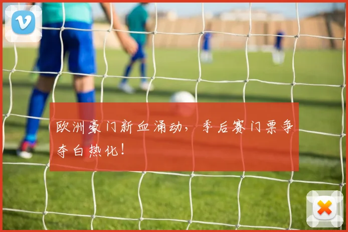 欧洲豪门新血涌动,季后赛门票争夺白热化!