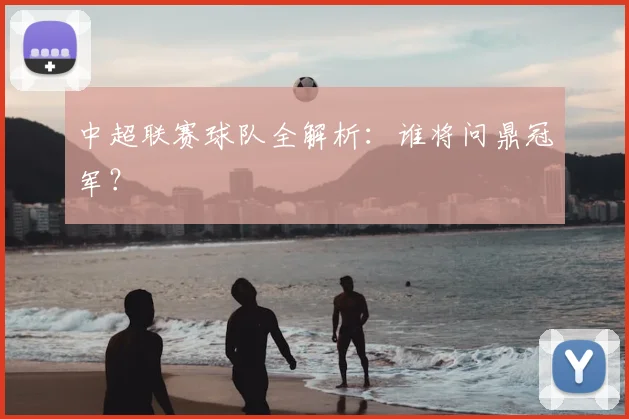 中超联赛球队全解析:谁将问鼎冠军?