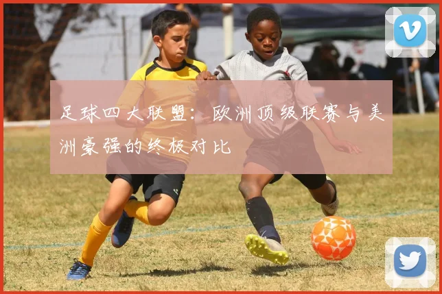 足球四大联盟:欧洲顶级联赛与美洲豪强的终极对比