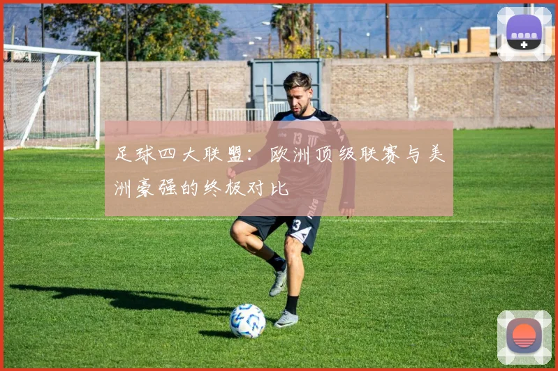足球四大联盟:欧洲顶级联赛与美洲豪强的终极对比