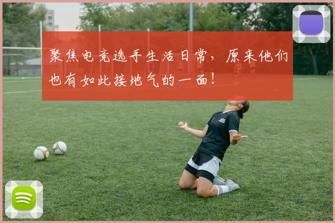 聚焦电竞选手生活日常,原来他们也有如此接地气的一面!