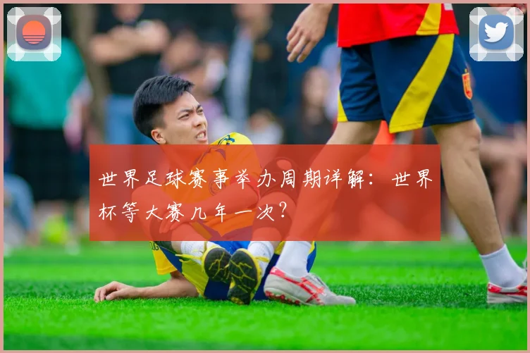 世界足球赛事举办周期详解:世界杯等大赛几年一次?