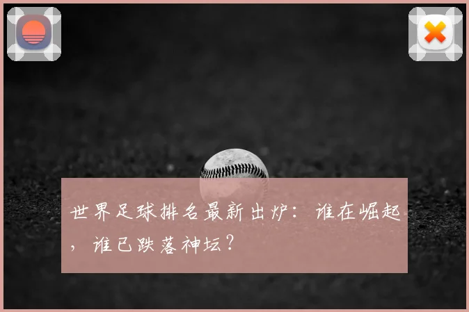 世界足球排名最新出炉:谁在崛起,谁已跌落神坛?