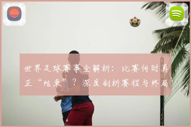 世界足球赛事全解析:比赛何时真正“结束”?深度剖析赛程与终局时刻