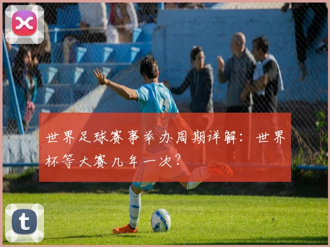 世界足球赛事举办周期详解:世界杯等大赛几年一次?