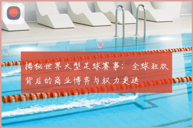 揭秘世界大型足球赛事:全球狂欢背后的商业博弈与权力更迭